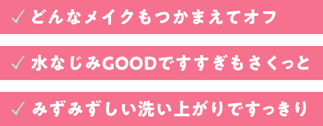 どんなメイクもつかまえてオフ。水馴染みGOODですすぎもさくっと。みずみずしい洗い上がりですっきり