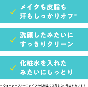 メイクも皮脂も汗もしっかりオフ。洗顔したみたいにすっきりクリーン。化粧水を入れたみたいにしっとり