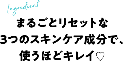 まるごとリセットな３つのスキンケア成分で使うほどキレイ