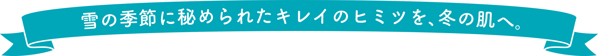 雪の季節に秘められたキレイのヒミツを、冬の肌へ。 