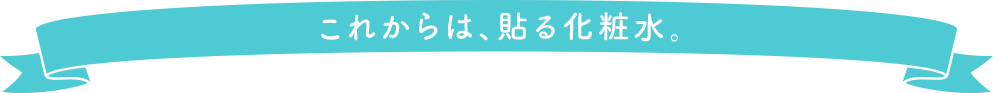 これからは、貼る化粧水。