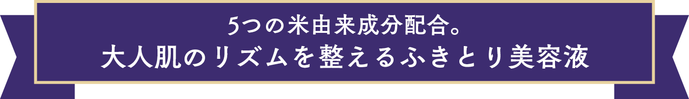 5つの米由来成分配合。大人肌のリズムを整えるふきとり美容液