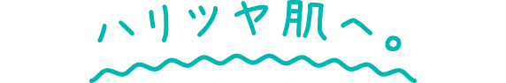 ハリツヤ肌へ。