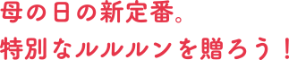 母の日の新定番。特別なルルルンを贈ろう！