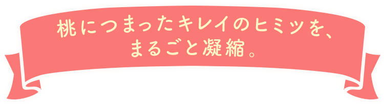 桃につまったキレイのヒミツを、まるごと凝縮。
